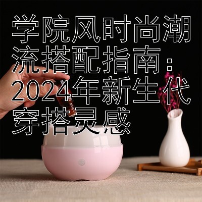 学院风时尚潮流搭配指南：2024年新生代穿搭灵感