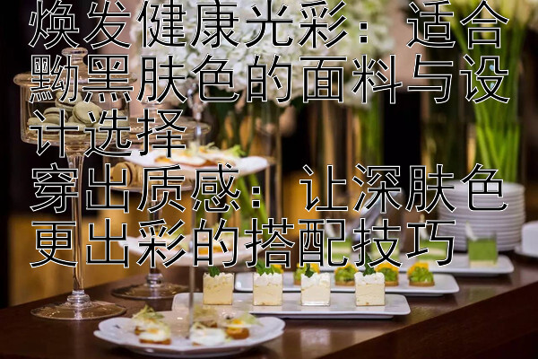 焕发健康光彩：适合黝黑肤色的面料与设计选择  
穿出质感：让深肤色更出彩的搭配技巧