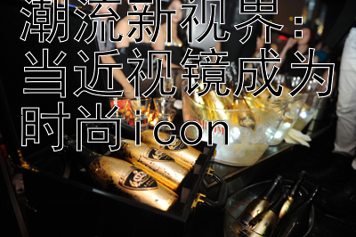 潮流新视界：当近视镜成为时尚icon