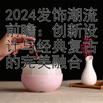 2024发饰潮流前瞻：创新设计与经典复古的完美融合